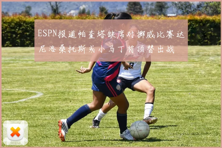 ESPN报道帕奎塔缺席对挪威比赛达尼洛桑托斯或小马丁将顶替出战