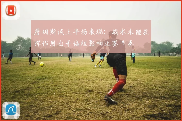 詹姆斯谈上半场表现：战术未能发挥作用出手偏短影响比赛节奏