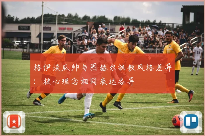 格伊谈瓜帅与图赫尔执教风格差异：核心理念相同表达各异