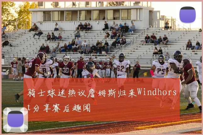 骑士球迷热议詹姆斯归来Windhorst分享赛后趣闻