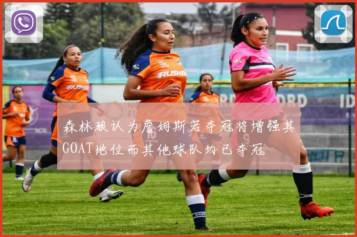 森林狼认为詹姆斯若夺冠将增强其GOAT地位而其他球队均已夺冠