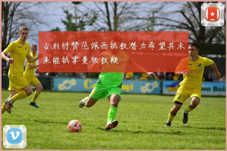 古利特赞范佩西执教潜力希望其未来能执掌曼联教鞭