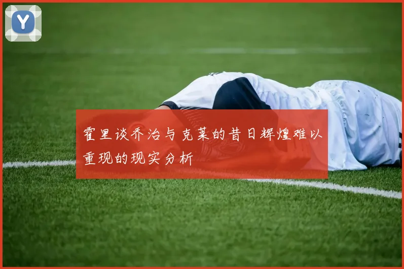霍里谈乔治与克莱的昔日辉煌难以重现的现实分析
