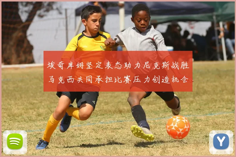 埃奇库姆坚定表态助力尼克斯战胜马克西共同承担比赛压力创造机会