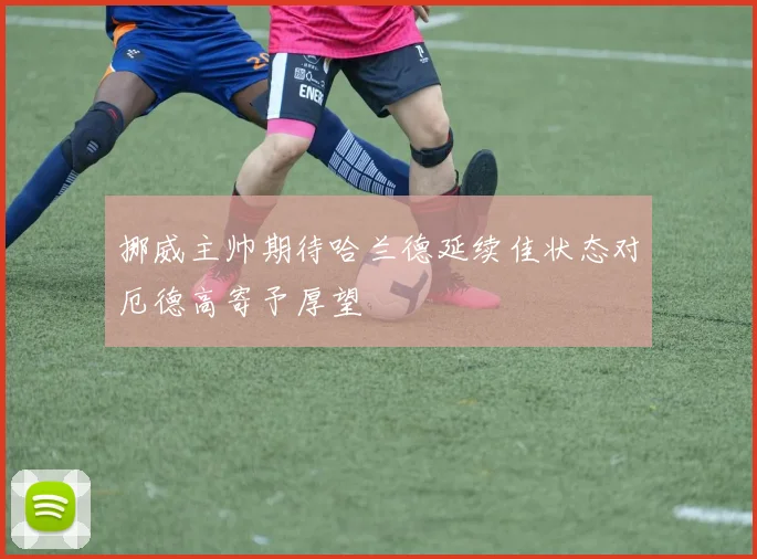 挪威主帅期待哈兰德延续佳状态对厄德高寄予厚望
