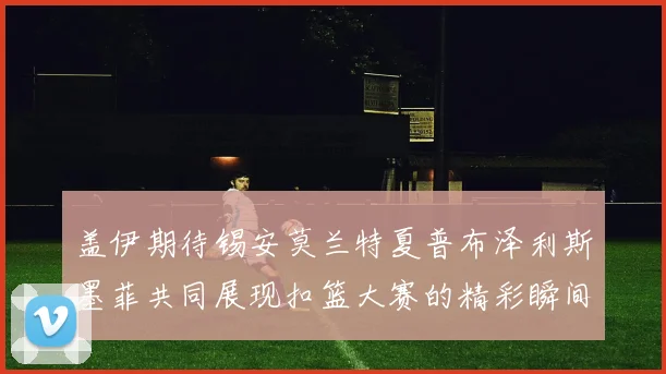 盖伊期待锡安莫兰特夏普布泽利斯墨菲共同展现扣篮大赛的精彩瞬间