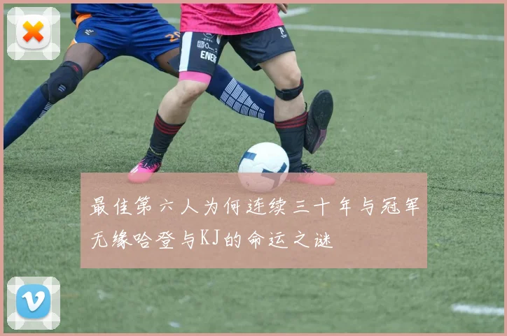 最佳第六人为何连续三十年与冠军无缘哈登与KJ的命运之谜