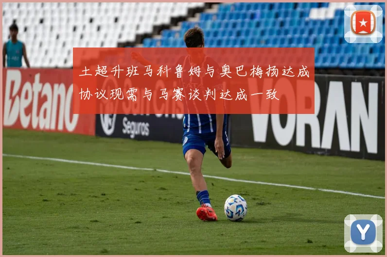 土超升班马科鲁姆与奥巴梅扬达成协议现需与马赛谈判达成一致