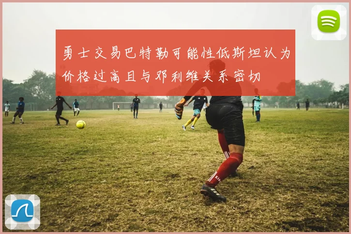 勇士交易巴特勒可能性低斯坦认为价格过高且与邓利维关系密切