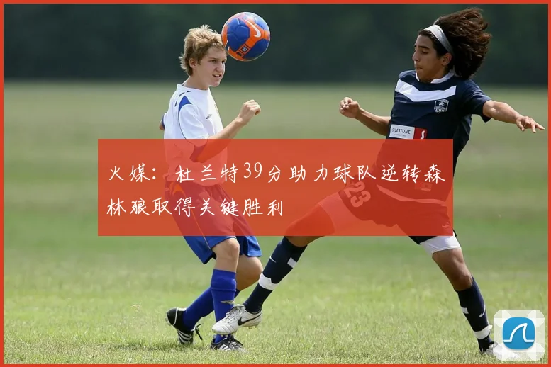 火媒：杜兰特39分助力球队逆转森林狼取得关键胜利