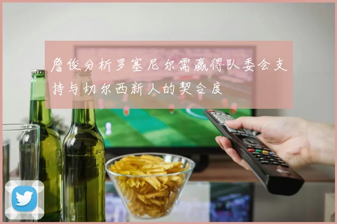 詹俊分析罗塞尼尔需赢得队委会支持与切尔西新人的契合度