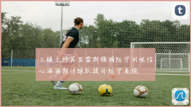 三镇主帅苏亚雷斯强调防守训练信心满满期待球队提升防守表现