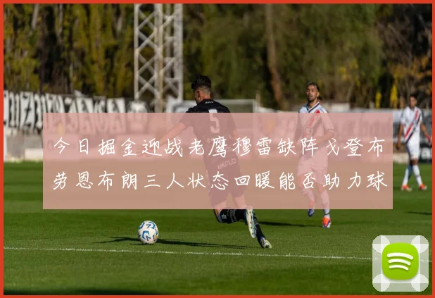 今日掘金迎战老鹰穆雷缺阵戈登布劳恩布朗三人状态回暖能否助力球队取胜