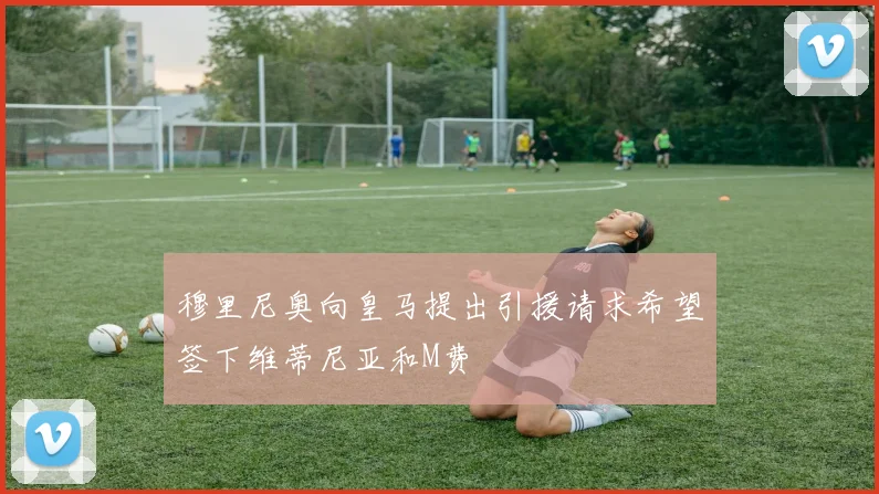 穆里尼奥向皇马提出引援请求希望签下维蒂尼亚和M费
