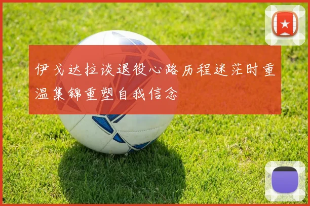伊戈达拉谈退役心路历程迷茫时重温集锦重塑自我信念