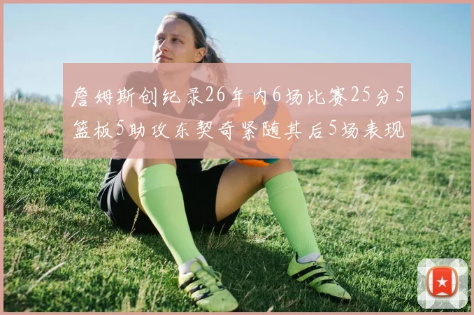 詹姆斯创纪录26年内6场比赛25分5篮板5助攻东契奇紧随其后5场表现出色