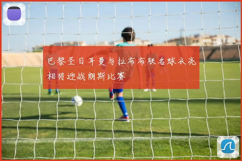 巴黎圣日耳曼与拉布布联名球衣亮相将迎战朗斯比赛