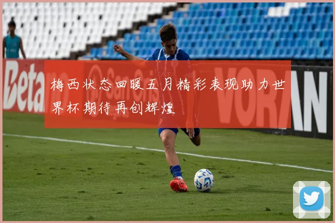 梅西状态回暖五月精彩表现助力世界杯期待再创辉煌