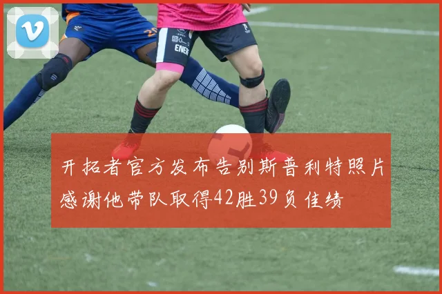 开拓者官方发布告别斯普利特照片感谢他带队取得42胜39负佳绩