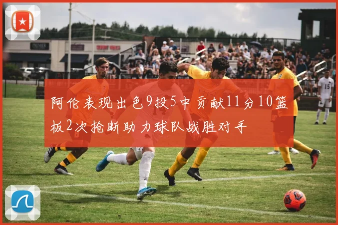 阿伦表现出色9投5中贡献11分10篮板2次抢断助力球队战胜对手