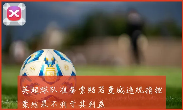 英超球队准备索赔若曼城违规指控案结果不利于其利益