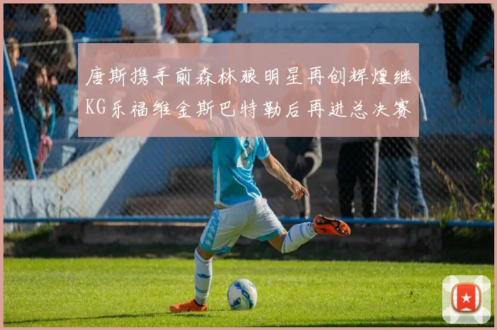 唐斯携手前森林狼明星再创辉煌继KG乐福维金斯巴特勒后再进总决赛