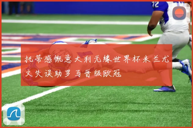 托蒂感慨意大利无缘世界杯米兰尤文失误助罗马晋级欧冠