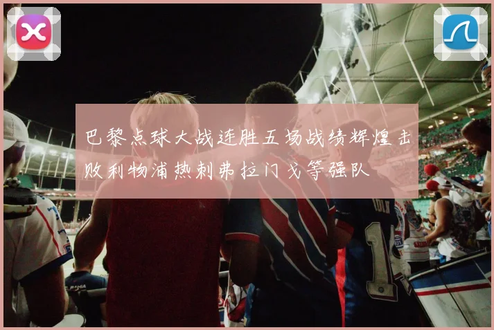 巴黎点球大战连胜五场战绩辉煌击败利物浦热刺弗拉门戈等强队