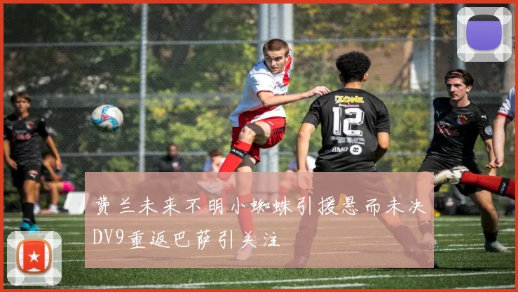 费兰未来不明小蜘蛛引援悬而未决DV9重返巴萨引关注