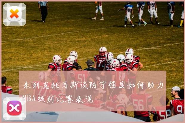 米利克托马斯谈防守强度如何助力NBA级别比赛表现